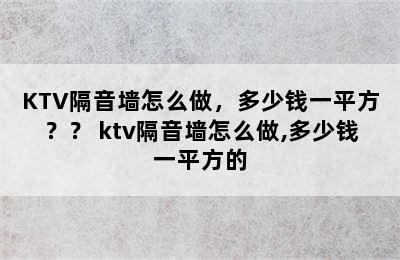 KTV隔音墙怎么做，多少钱一平方？？ ktv隔音墙怎么做,多少钱一平方的